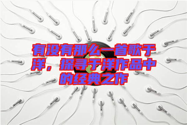 有沒有那么一首歌于洋,探尋于洋作品中的經典之作