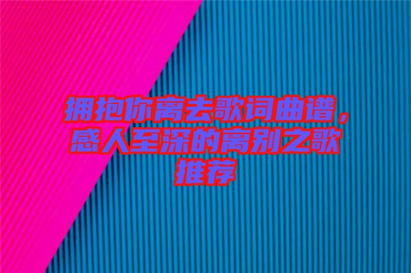 擁抱你離去歌詞曲譜，感人至深的離別之歌推薦
