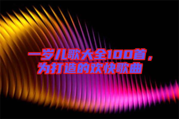 一歲兒歌大全100首,為打造的歡快歌曲