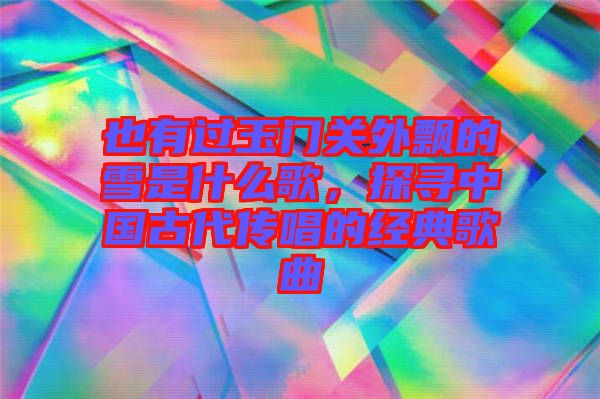也有過玉門關外飄的雪是什么歌，探尋中國古代傳唱的經典歌曲