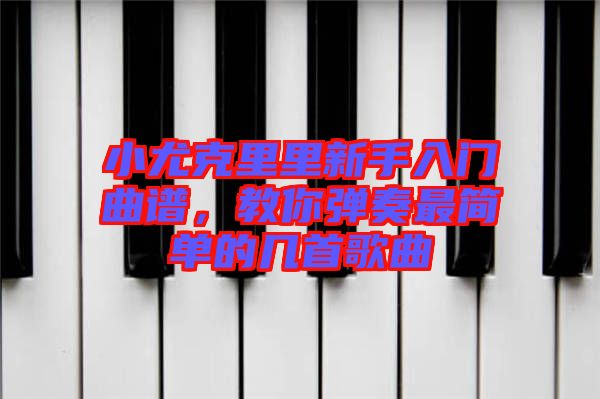 小尤克里里新手入門曲譜,教你彈奏最簡(jiǎn)單的幾首歌曲