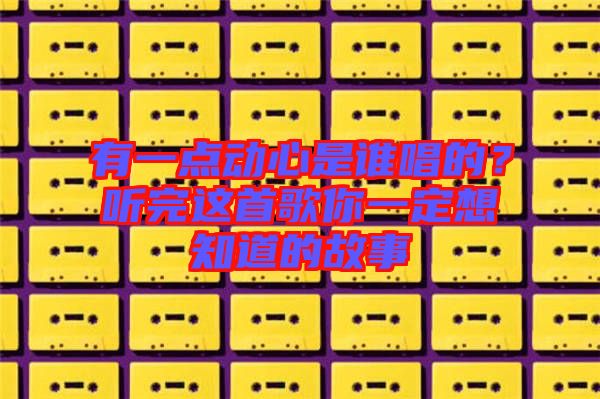 有一點動心是誰唱的?聽完這首歌你一定想知道的故事