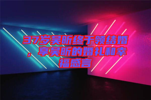 37歲吳昕終于領結婚,享吳昕的婚禮和幸福感言