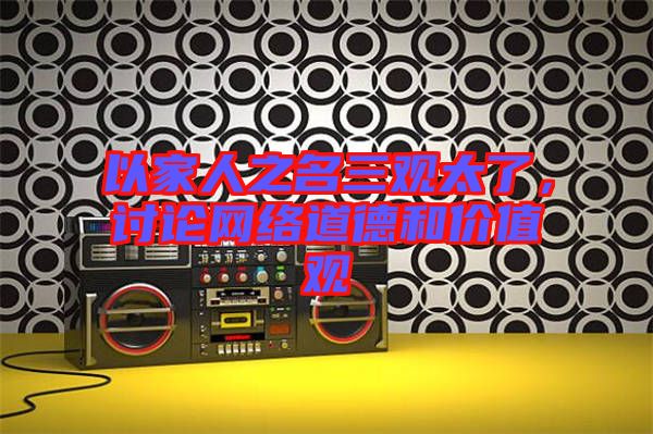 以家人之名三觀太了,討論網絡道德和價值觀