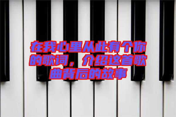 在我心里從此有個你的歌詞,介紹這首歌曲背后的故事