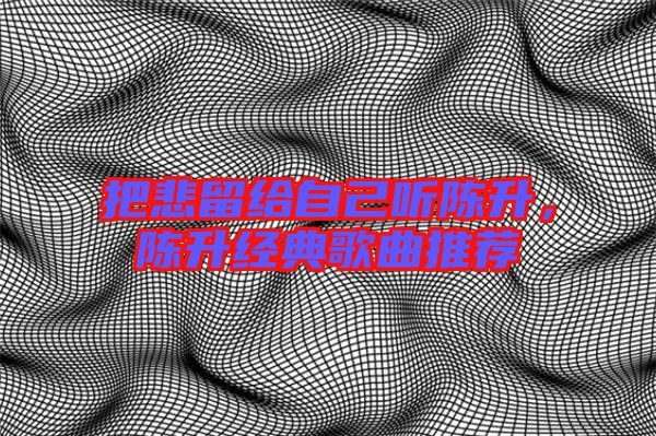 把悲留給自己聽陳升,陳升經(jīng)典歌曲推薦