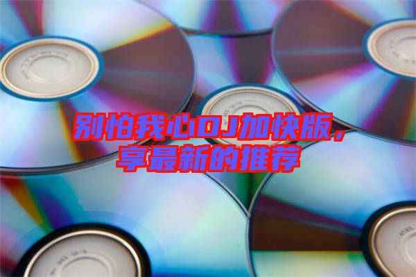 別怕我心DJ加快版，享最新的推薦