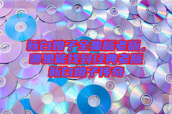 新白娘子全集版老版，哪里能找到經典老版新白娘子傳奇