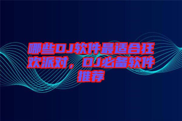 哪些DJ軟件最適合狂歡派對,DJ必備軟件推薦