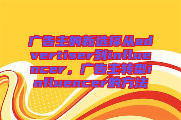 廣告主的新選擇從advertiser到influencer,廣告主轉型influencer的方法