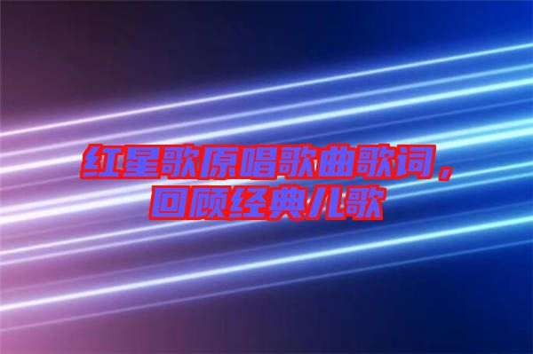 紅星歌原唱歌曲歌詞,回顧經(jīng)典兒歌