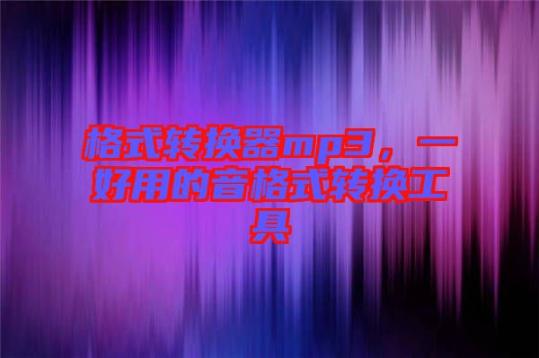 格式轉(zhuǎn)換器mp3,一好用的音格式轉(zhuǎn)換工具