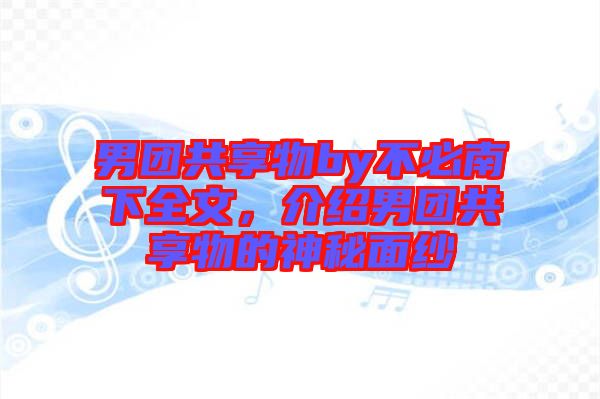 男團共享物by不必南下全文,介紹男團共享物的神秘面紗