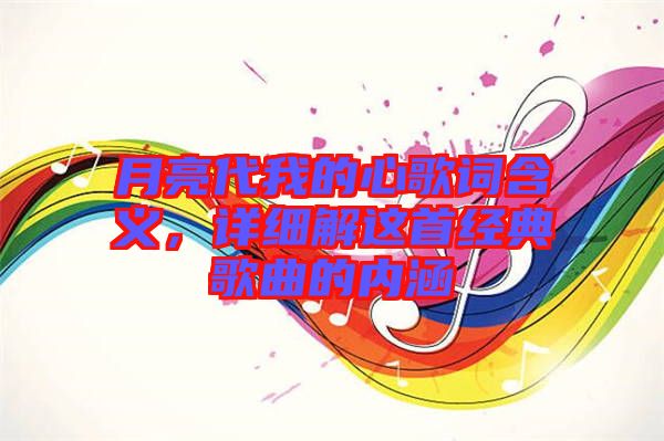 月亮代我的心歌詞含義,詳細解這首經典歌曲的內涵