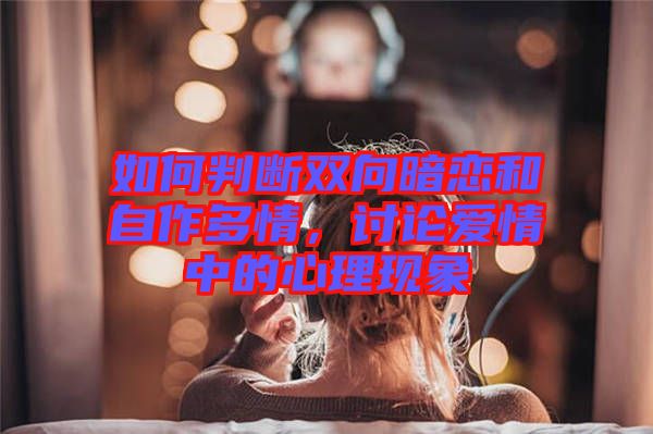 如何判斷雙向暗戀和自作多情，討論愛情中的心理現象