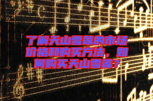 了解天山雪蓮的市場(chǎng)價(jià)格和購(gòu)買(mǎi)方法,如何購(gòu)買(mǎi)天山雪蓮?