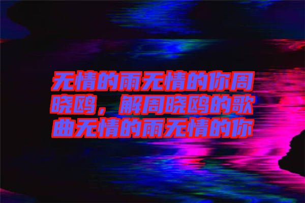 無情的雨無情的你周曉鷗,解周曉鷗的歌曲無情的雨無情的你