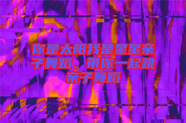 你是太陽我是星星親子舞蹈,帶你一起跳親子舞蹈