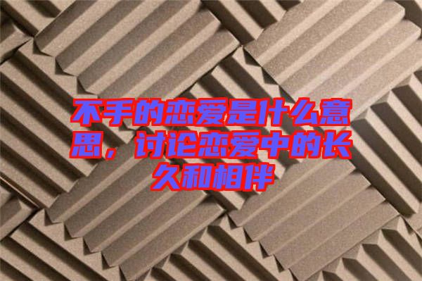 不手的戀愛是什么意思,討論戀愛中的長久和相伴