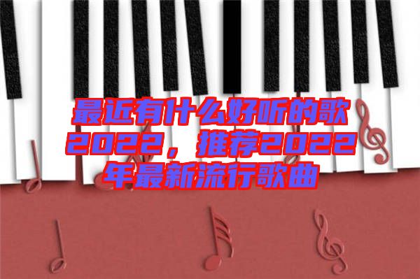 最近有什么好聽的歌2022,推薦2022年最新流行歌曲