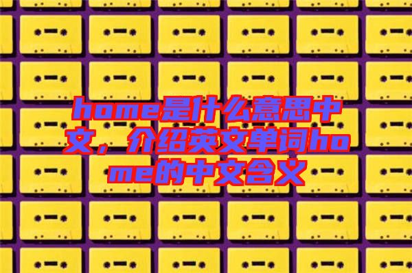 home是什么意思中文,介紹英文單詞home的中文含義