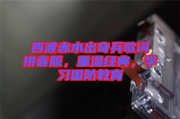 四渡赤水出奇兵歌詞拼音版,重溫經(jīng)典,學(xué)習(xí)國防教育