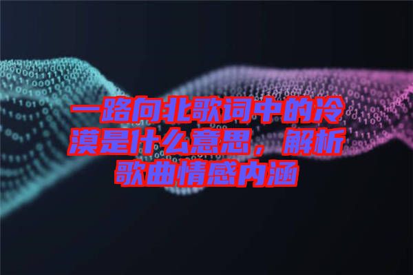 一路向北歌詞中的冷漠是什么意思,解析歌曲情感內(nèi)涵