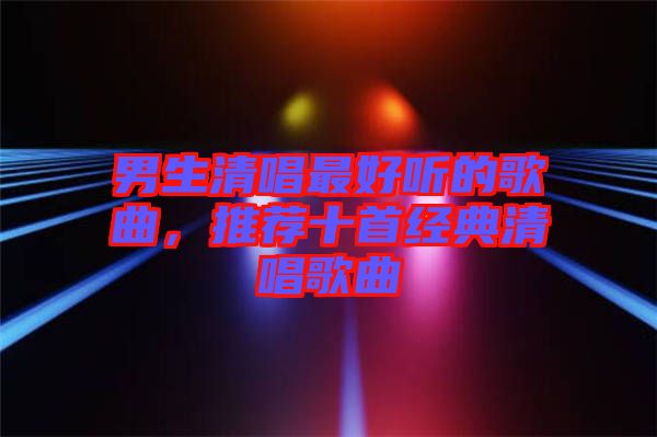 男生清唱最好聽的歌曲,推薦十首經(jīng)典清唱歌曲