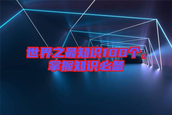 世界之最知識100個,掌握知識必備