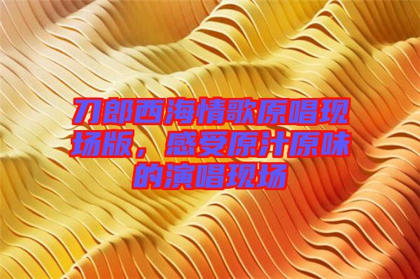 刀郎西海情歌原唱現場版,感受原汁原味的演唱現場