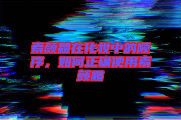 素顏霜在化妝中的順序，如何正確使用素顏霜