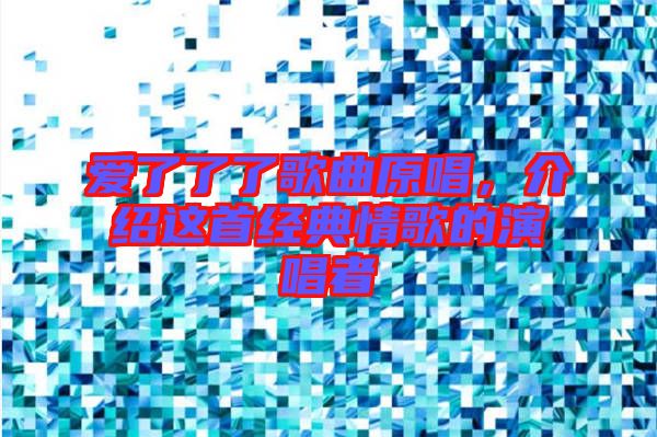 愛了了了歌曲原唱,介紹這首經(jīng)典情歌的演唱者