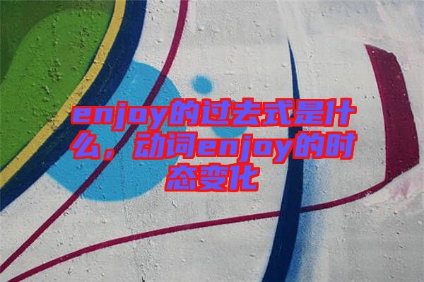 enjoy的過去式是什么,動詞enjoy的時態變化