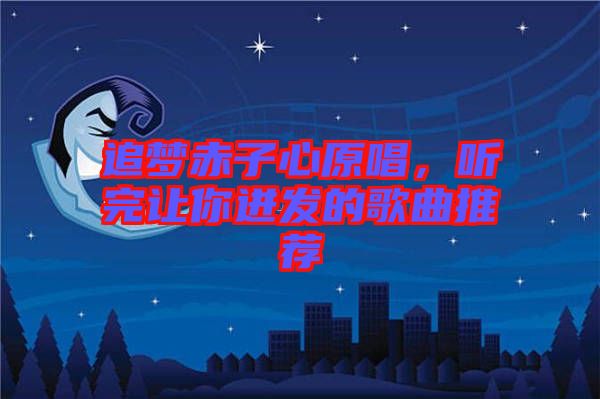 追夢赤子心原唱，聽完讓你迸發的歌曲推薦