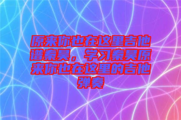 原來你也在這里吉他譜秦昊，學習秦昊原來你也在這里的吉他彈奏