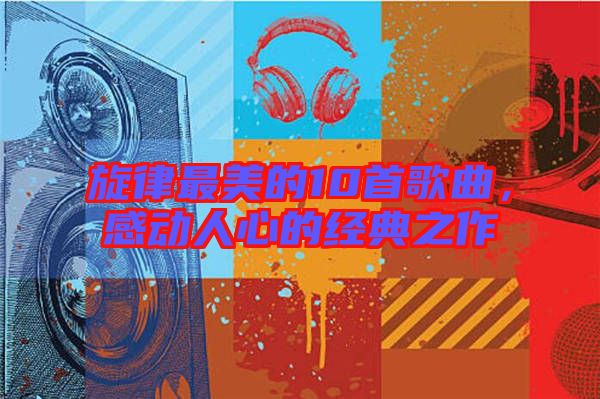 旋律最美的10首歌曲,感動人心的經(jīng)典之作