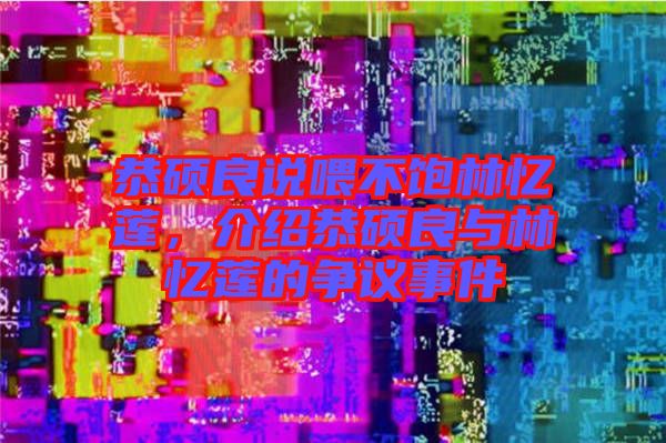 恭碩良說喂不飽林憶蓮,介紹恭碩良與林憶蓮的爭議事件