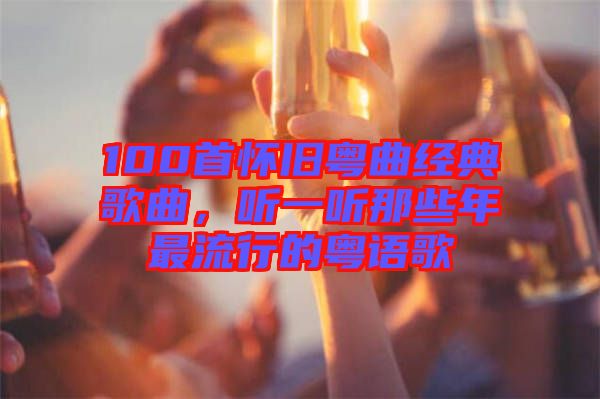 100首懷舊粵曲經(jīng)典歌曲,聽一聽那些年最流行的粵語(yǔ)歌