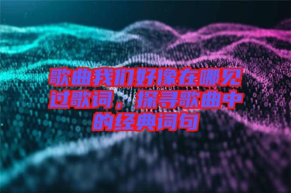 歌曲我們好像在哪見過歌詞,探尋歌曲中的經(jīng)典詞句