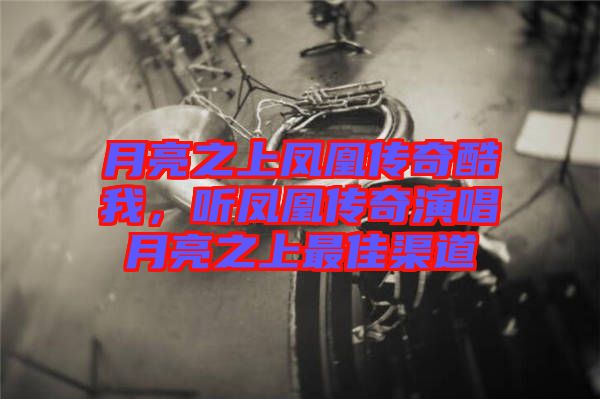 月亮之上鳳凰傳奇酷我,聽鳳凰傳奇演唱月亮之上最佳渠道