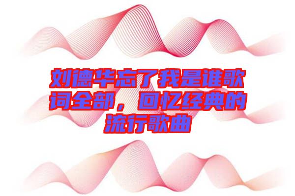 劉德華忘了我是誰歌詞全部,回憶經典的流行歌曲