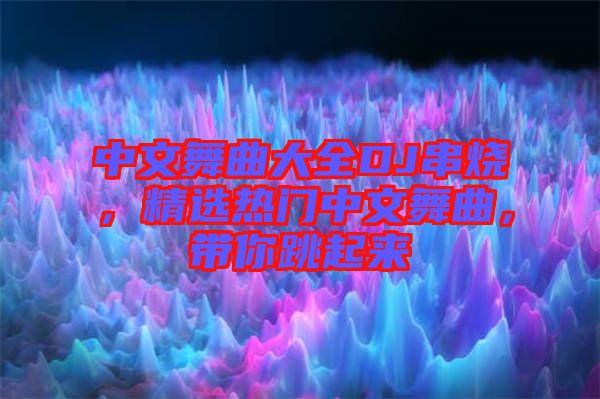 中文舞曲大全DJ串燒，精選熱門中文舞曲，帶你跳起來