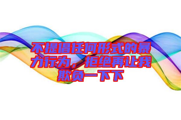 不提倡任何形式的暴力行為,拒絕再讓我欺負一下下