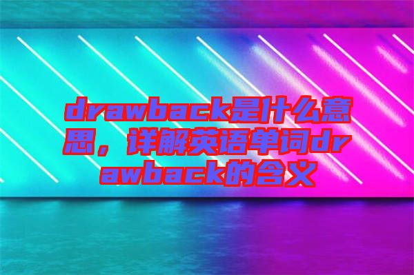 drawback是什么意思,詳解英語單詞drawback的含義