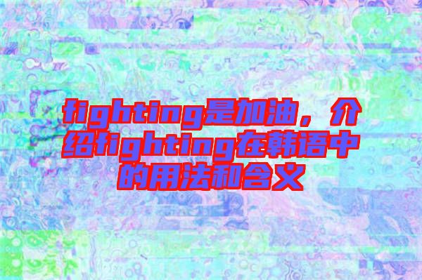 fighting是加油,介紹fighting在韓語中的用法和含義