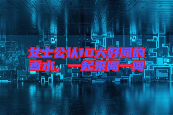 女士公認10大好聞的香水,一起來聞一聞