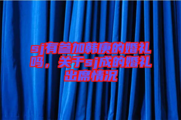 sj有參加韓庚的婚禮嗎,關(guān)于sj成的婚禮出席情況