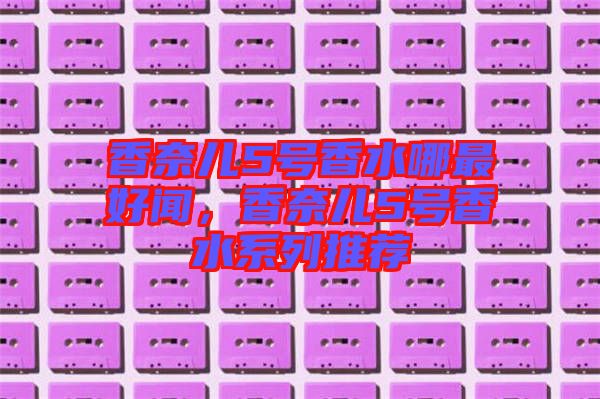 香奈兒5號(hào)香水哪最好聞,香奈兒5號(hào)香水系列推薦