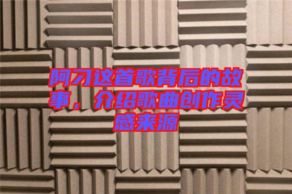 阿刁這首歌背后的故事,介紹歌曲創作靈感來源