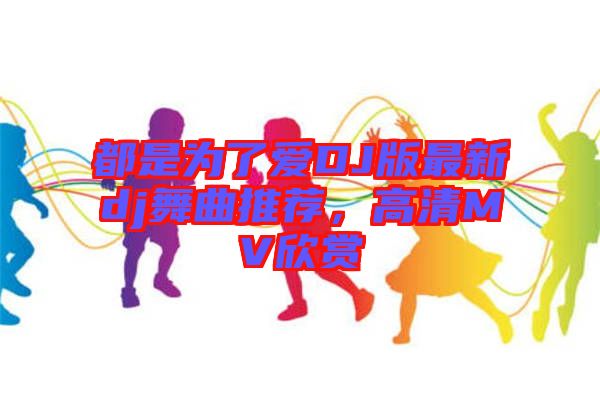 都是為了愛DJ版最新dj舞曲推薦,高清MV欣賞